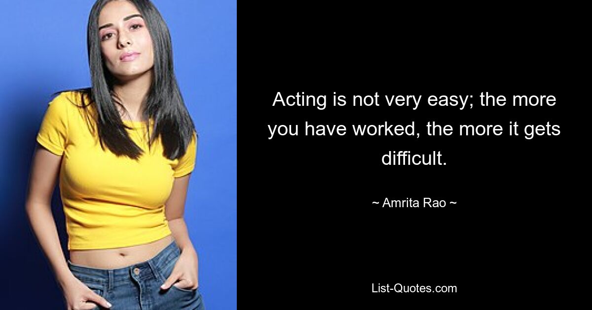 Acting is not very easy; the more you have worked, the more it gets difficult. — © Amrita Rao