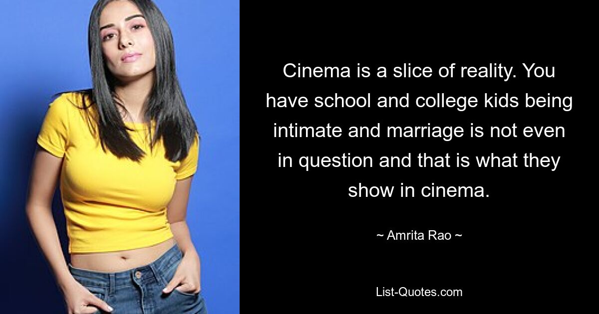 Cinema is a slice of reality. You have school and college kids being intimate and marriage is not even in question and that is what they show in cinema. — © Amrita Rao