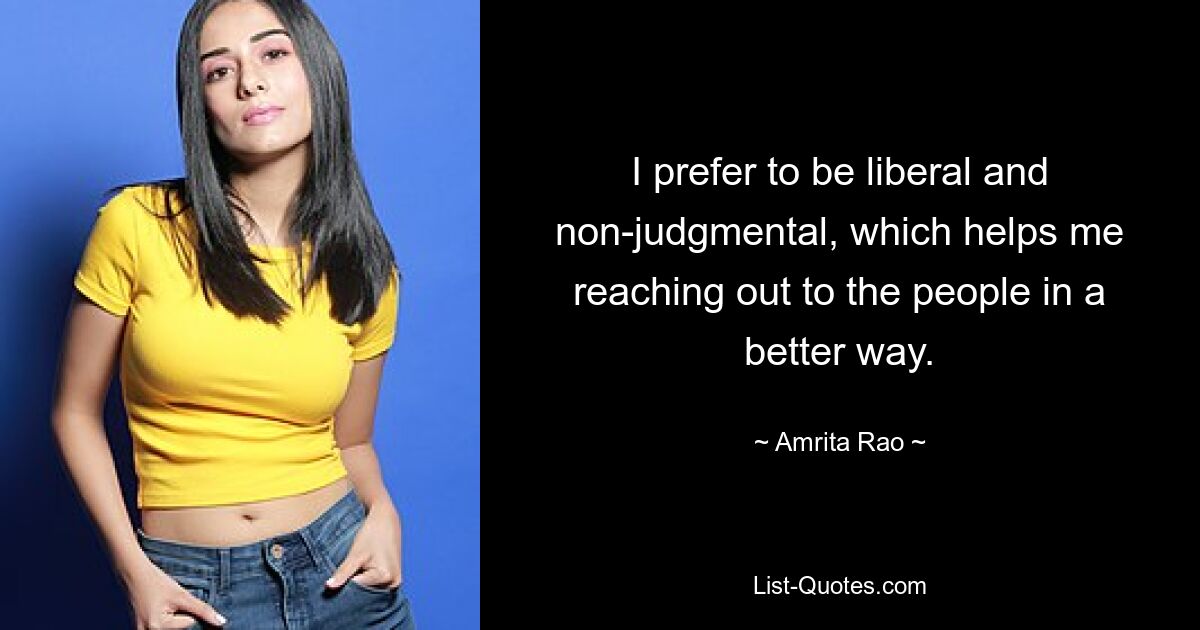 I prefer to be liberal and non-judgmental, which helps me reaching out to the people in a better way. — © Amrita Rao