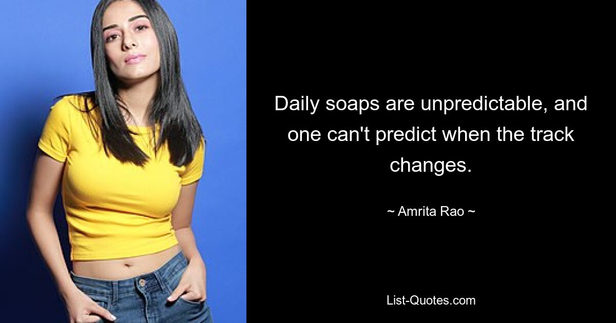 Daily soaps are unpredictable, and one can't predict when the track changes. — © Amrita Rao