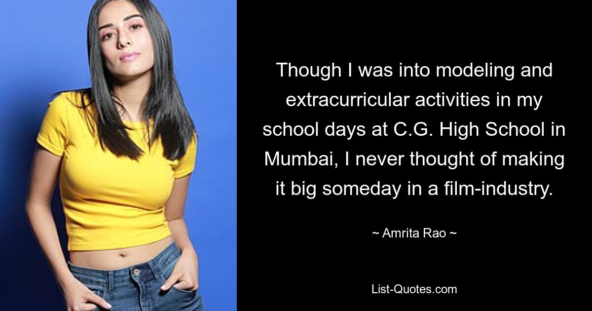 Though I was into modeling and extracurricular activities in my school days at C.G. High School in Mumbai, I never thought of making it big someday in a film-industry. — © Amrita Rao