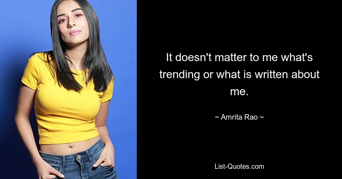 It doesn't matter to me what's trending or what is written about me. — © Amrita Rao