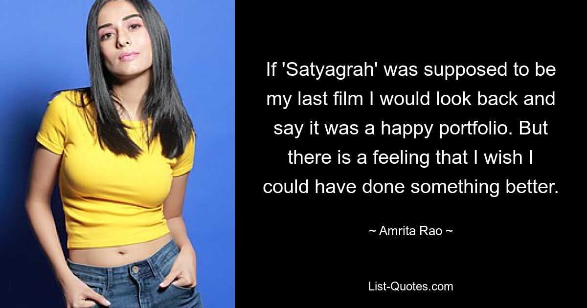 If 'Satyagrah' was supposed to be my last film I would look back and say it was a happy portfolio. But there is a feeling that I wish I could have done something better. — © Amrita Rao