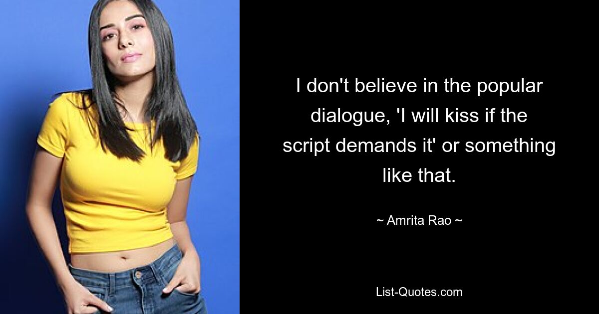 I don't believe in the popular dialogue, 'I will kiss if the script demands it' or something like that. — © Amrita Rao