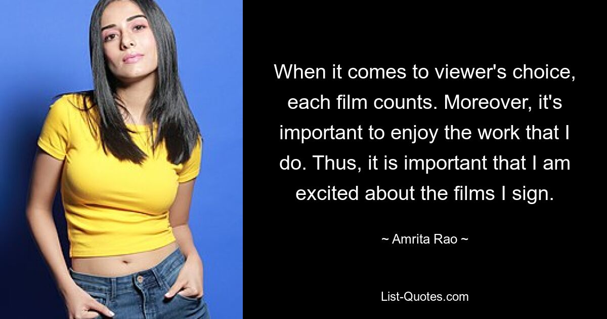 When it comes to viewer's choice, each film counts. Moreover, it's important to enjoy the work that I do. Thus, it is important that I am excited about the films I sign. — © Amrita Rao