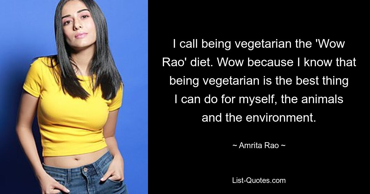 I call being vegetarian the 'Wow Rao' diet. Wow because I know that being vegetarian is the best thing I can do for myself, the animals and the environment. — © Amrita Rao