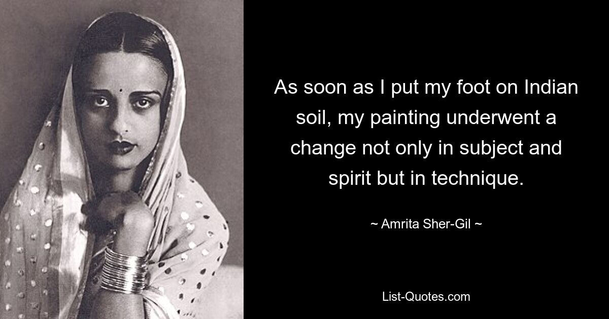 As soon as I put my foot on Indian soil, my painting underwent a change not only in subject and spirit but in technique. — © Amrita Sher-Gil