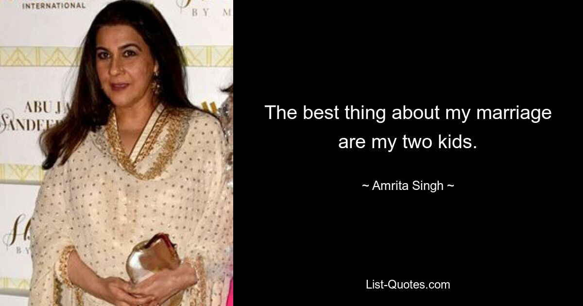 The best thing about my marriage are my two kids. — © Amrita Singh