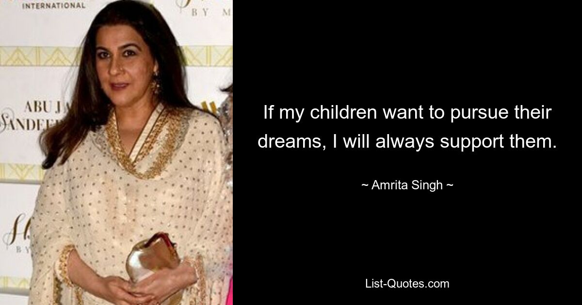 If my children want to pursue their dreams, I will always support them. — © Amrita Singh