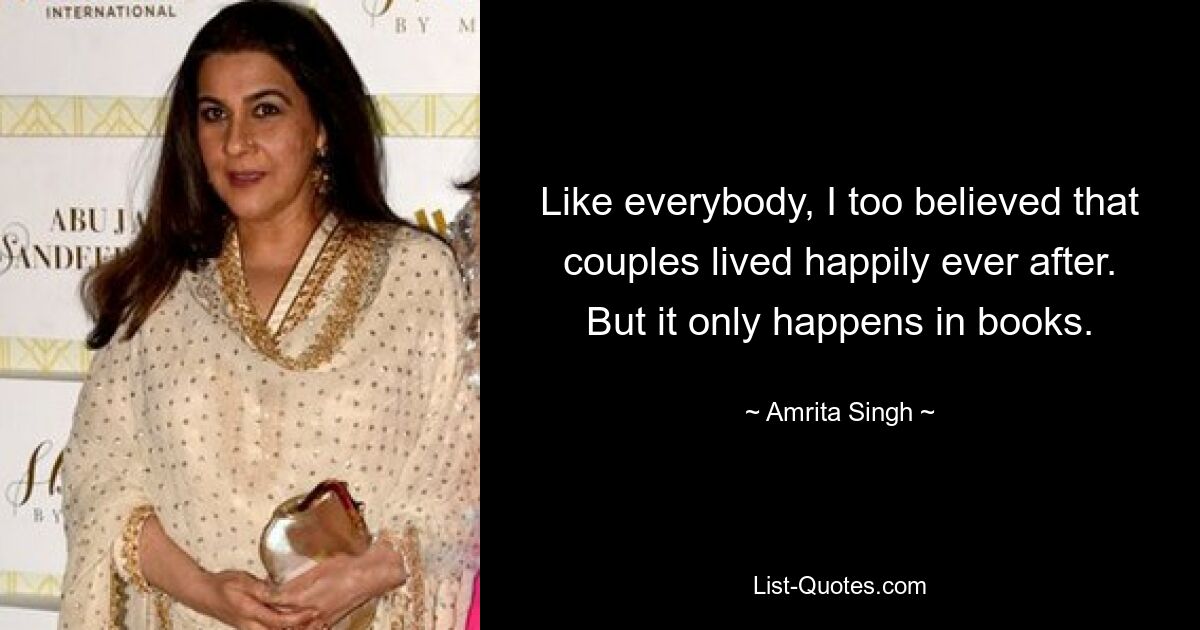 Like everybody, I too believed that couples lived happily ever after. But it only happens in books. — © Amrita Singh