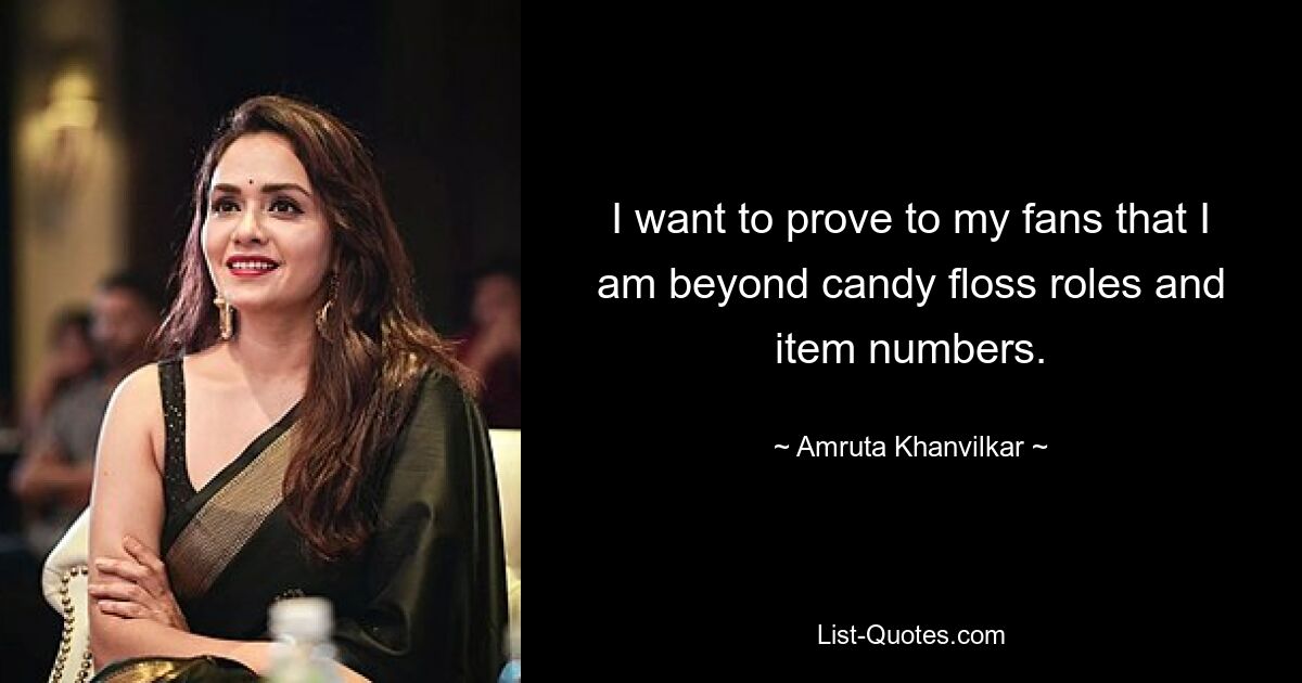 I want to prove to my fans that I am beyond candy floss roles and item numbers. — © Amruta Khanvilkar