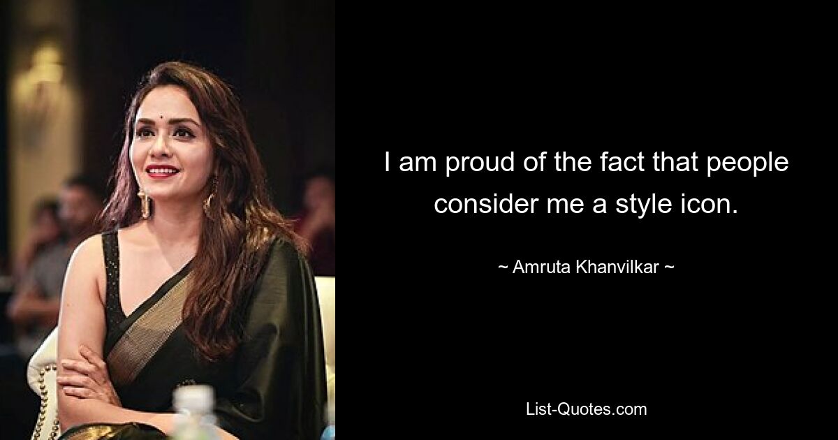 I am proud of the fact that people consider me a style icon. — © Amruta Khanvilkar