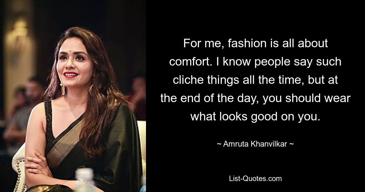 For me, fashion is all about comfort. I know people say such cliche things all the time, but at the end of the day, you should wear what looks good on you. — © Amruta Khanvilkar