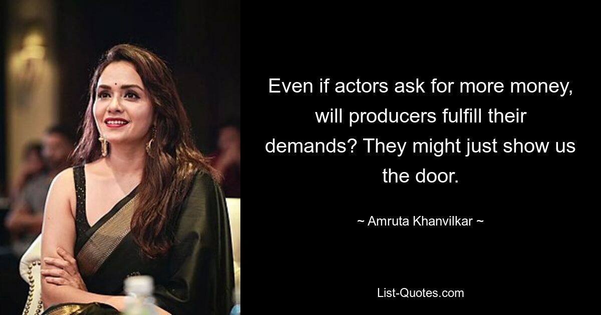 Even if actors ask for more money, will producers fulfill their demands? They might just show us the door. — © Amruta Khanvilkar