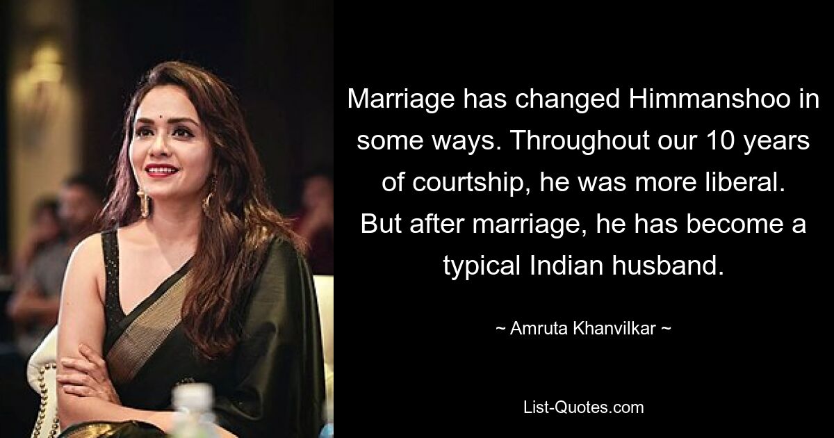 Marriage has changed Himmanshoo in some ways. Throughout our 10 years of courtship, he was more liberal. But after marriage, he has become a typical Indian husband. — © Amruta Khanvilkar