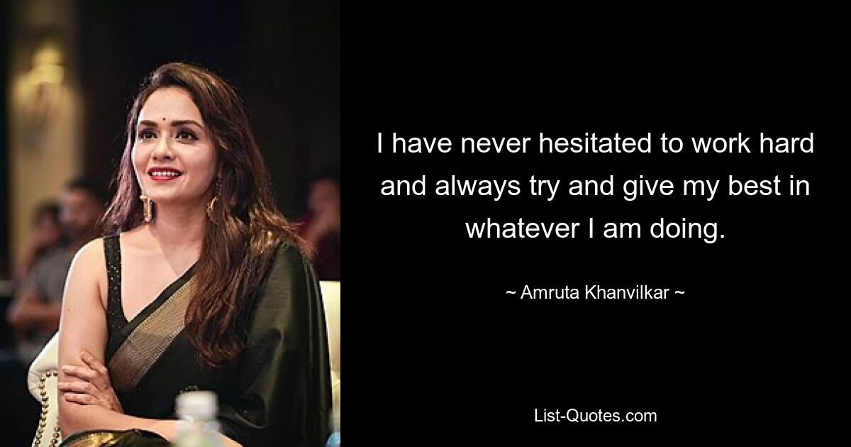 I have never hesitated to work hard and always try and give my best in whatever I am doing. — © Amruta Khanvilkar