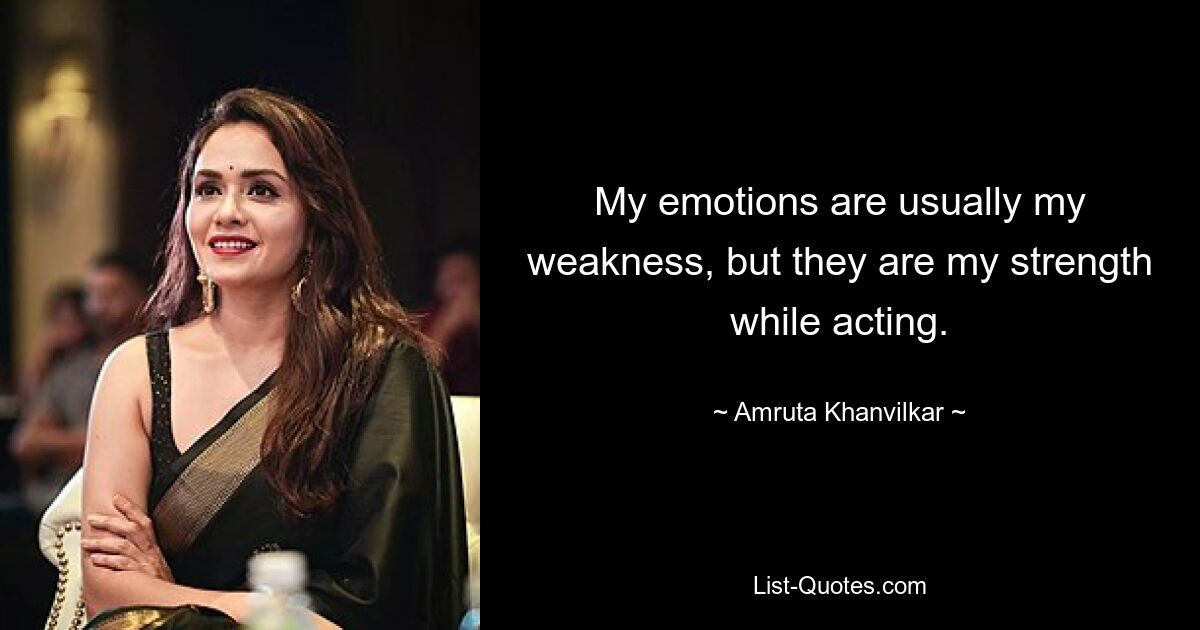 My emotions are usually my weakness, but they are my strength while acting. — © Amruta Khanvilkar