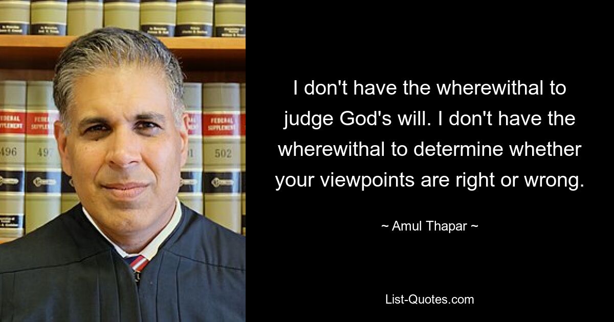 I don't have the wherewithal to judge God's will. I don't have the wherewithal to determine whether your viewpoints are right or wrong. — © Amul Thapar