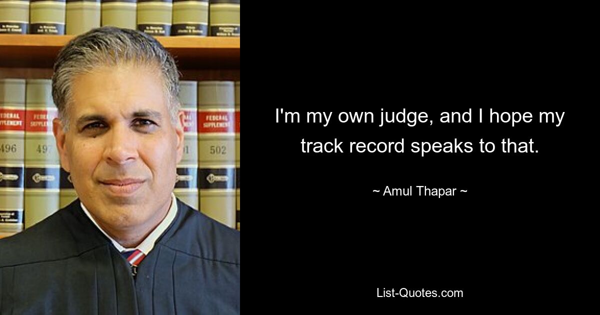 I'm my own judge, and I hope my track record speaks to that. — © Amul Thapar