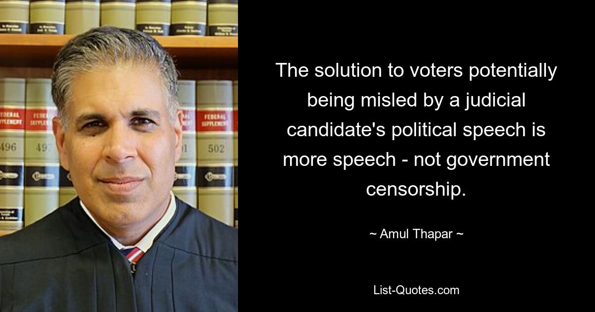 The solution to voters potentially being misled by a judicial candidate's political speech is more speech - not government censorship. — © Amul Thapar