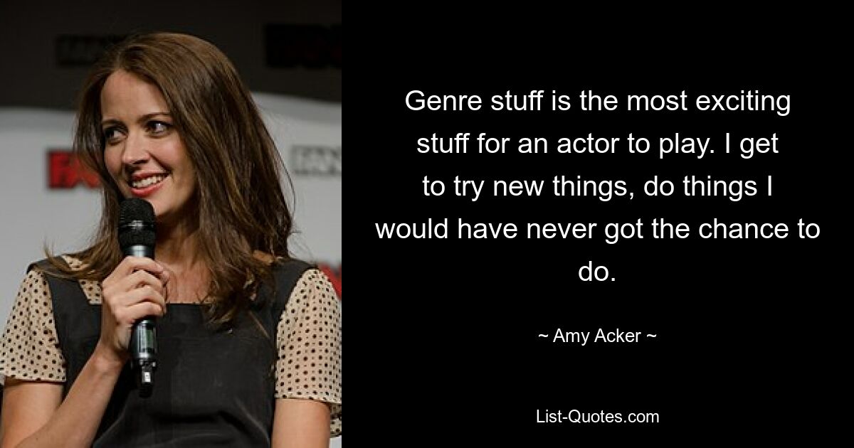 Genre stuff is the most exciting stuff for an actor to play. I get to try new things, do things I would have never got the chance to do. — © Amy Acker