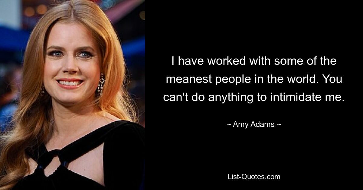 I have worked with some of the meanest people in the world. You can't do anything to intimidate me. — © Amy Adams