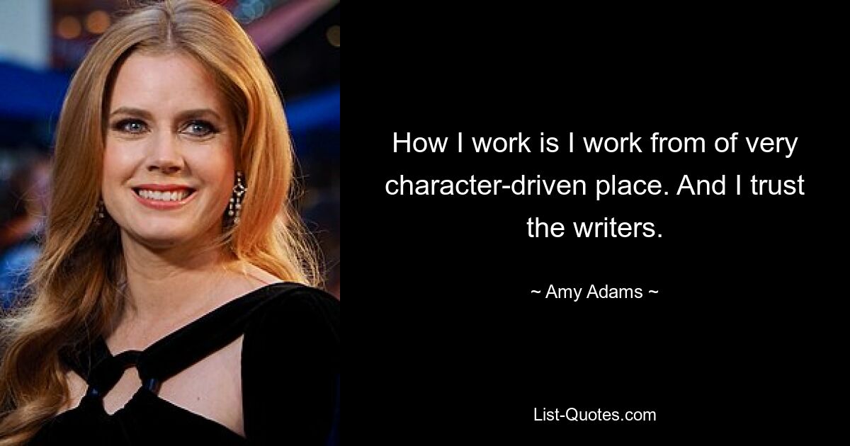 How I work is I work from of very character-driven place. And I trust the writers. — © Amy Adams