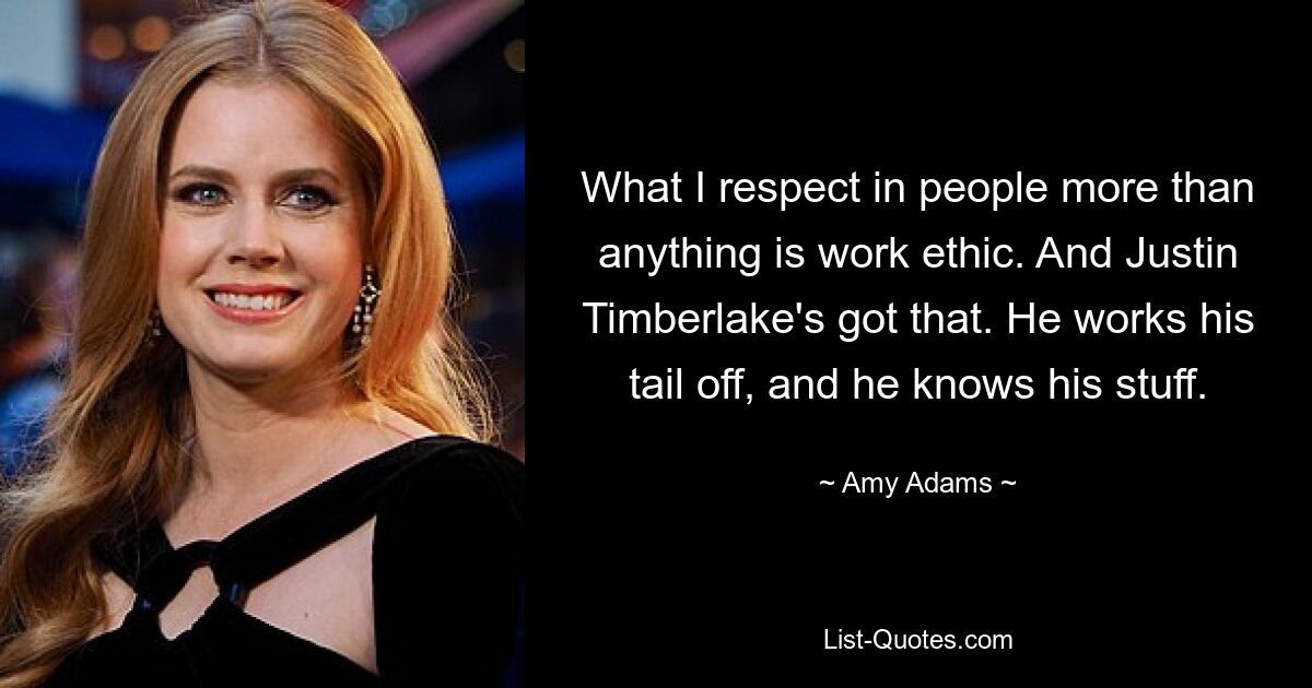 Was ich an Menschen mehr als alles andere respektiere, ist die Arbeitsmoral. Und Justin Timberlake hat das. Er arbeitet hart und kennt sich aus. — © Amy Adams 