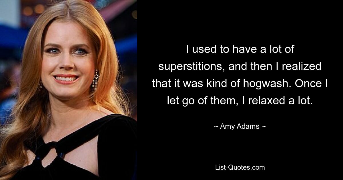 I used to have a lot of superstitions, and then I realized that it was kind of hogwash. Once I let go of them, I relaxed a lot. — © Amy Adams