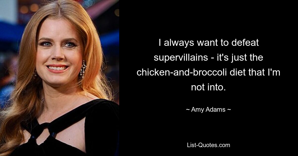 I always want to defeat supervillains - it's just the chicken-and-broccoli diet that I'm not into. — © Amy Adams