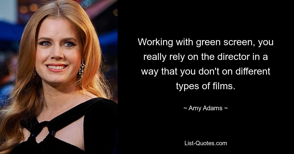 Working with green screen, you really rely on the director in a way that you don't on different types of films. — © Amy Adams