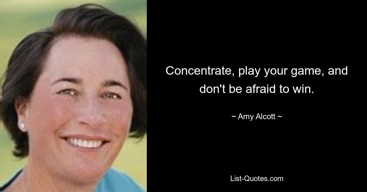 Concentrate, play your game, and don't be afraid to win. — © Amy Alcott