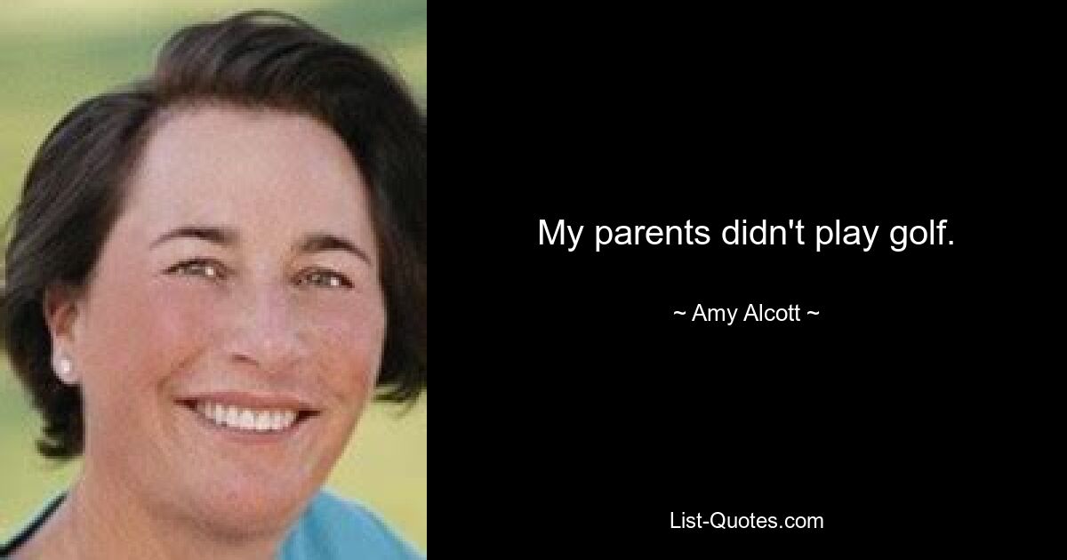 My parents didn't play golf. — © Amy Alcott