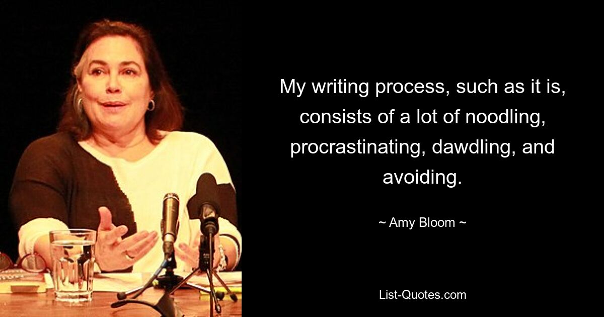 My writing process, such as it is, consists of a lot of noodling, procrastinating, dawdling, and avoiding. — © Amy Bloom