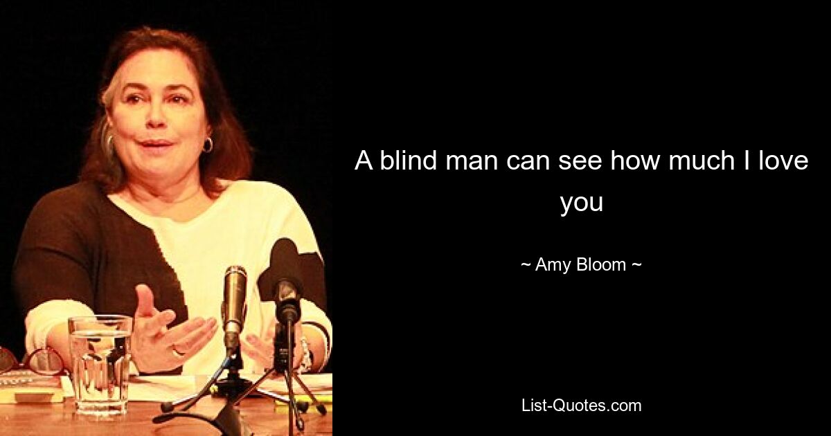 A blind man can see how much I love you — © Amy Bloom