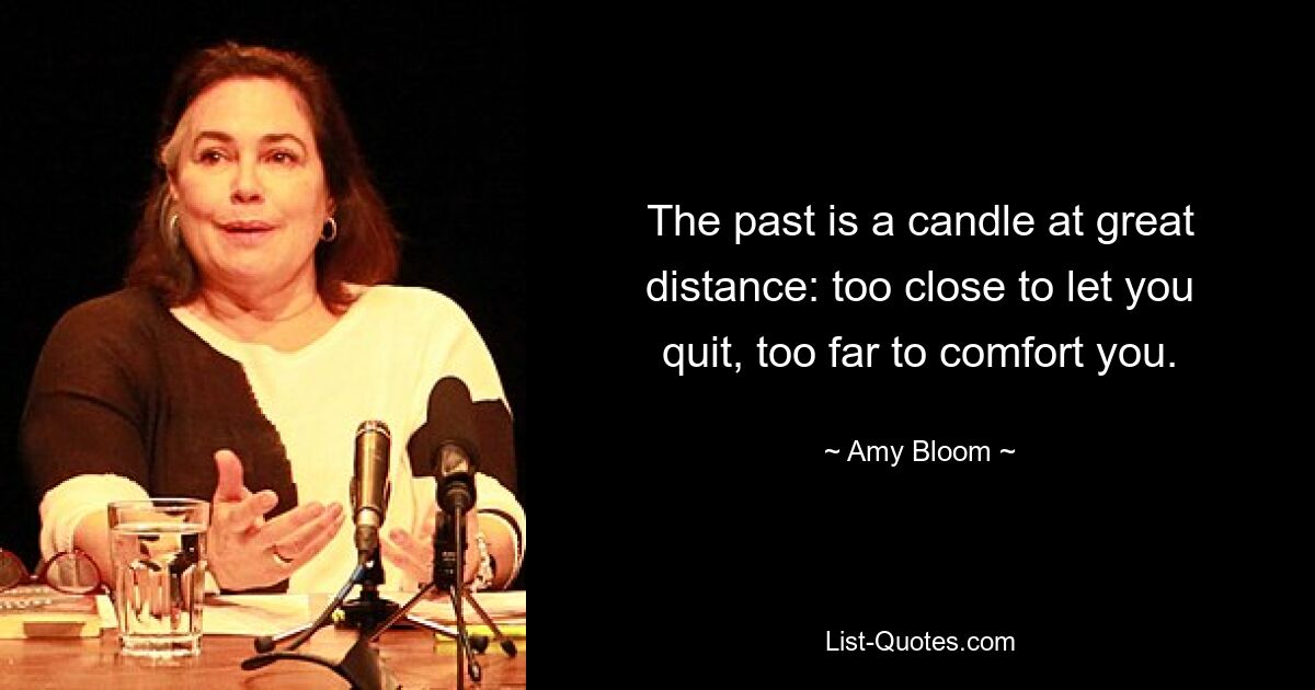 The past is a candle at great distance: too close to let you quit, too far to comfort you. — © Amy Bloom