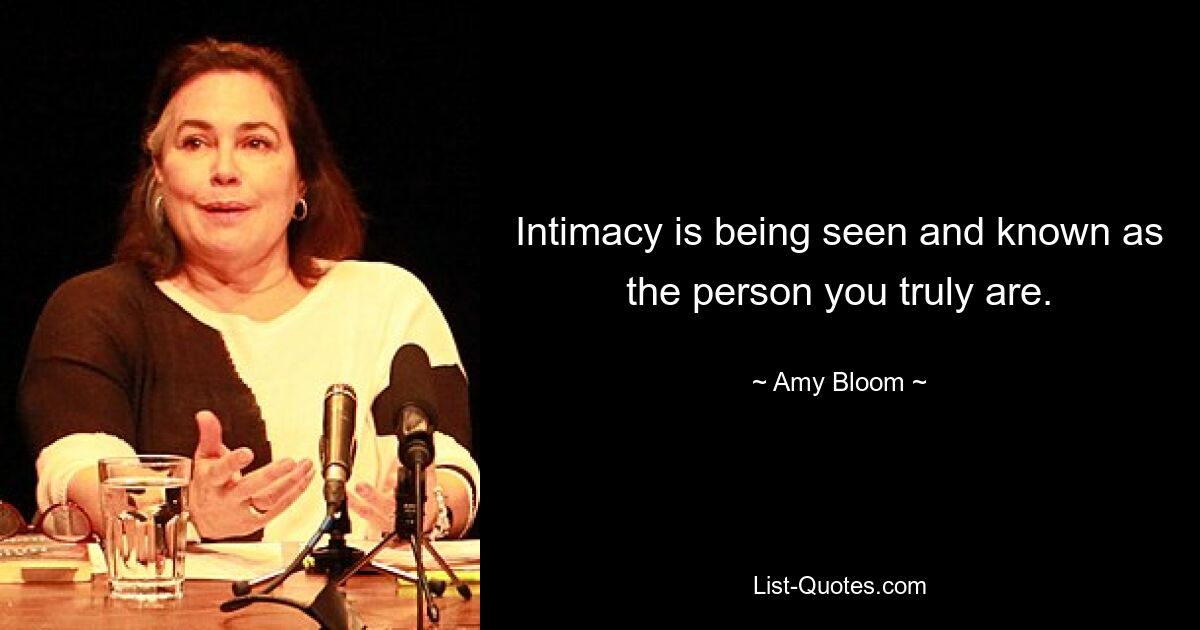 Intimacy is being seen and known as the person you truly are. — © Amy Bloom