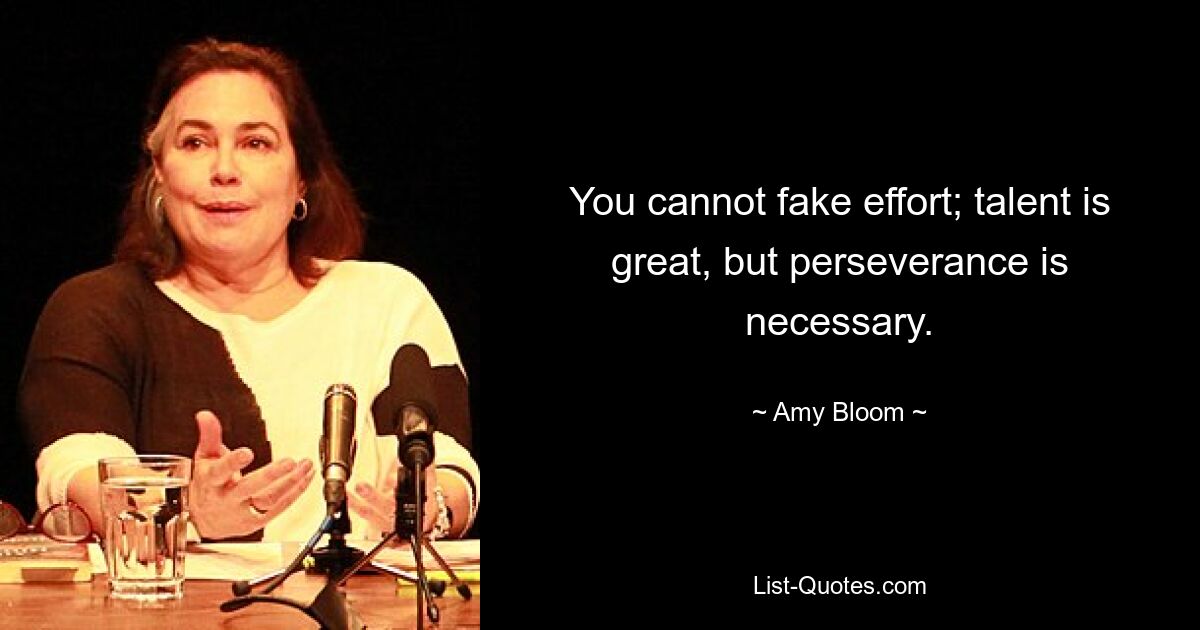 You cannot fake effort; talent is great, but perseverance is necessary. — © Amy Bloom