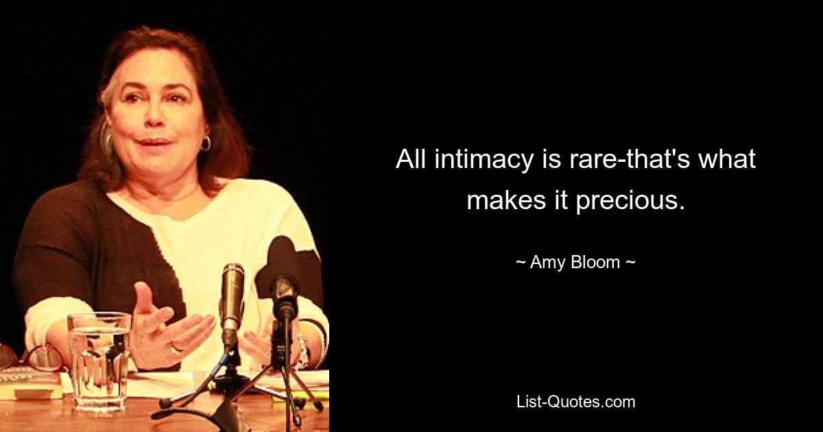 All intimacy is rare-that's what makes it precious. — © Amy Bloom