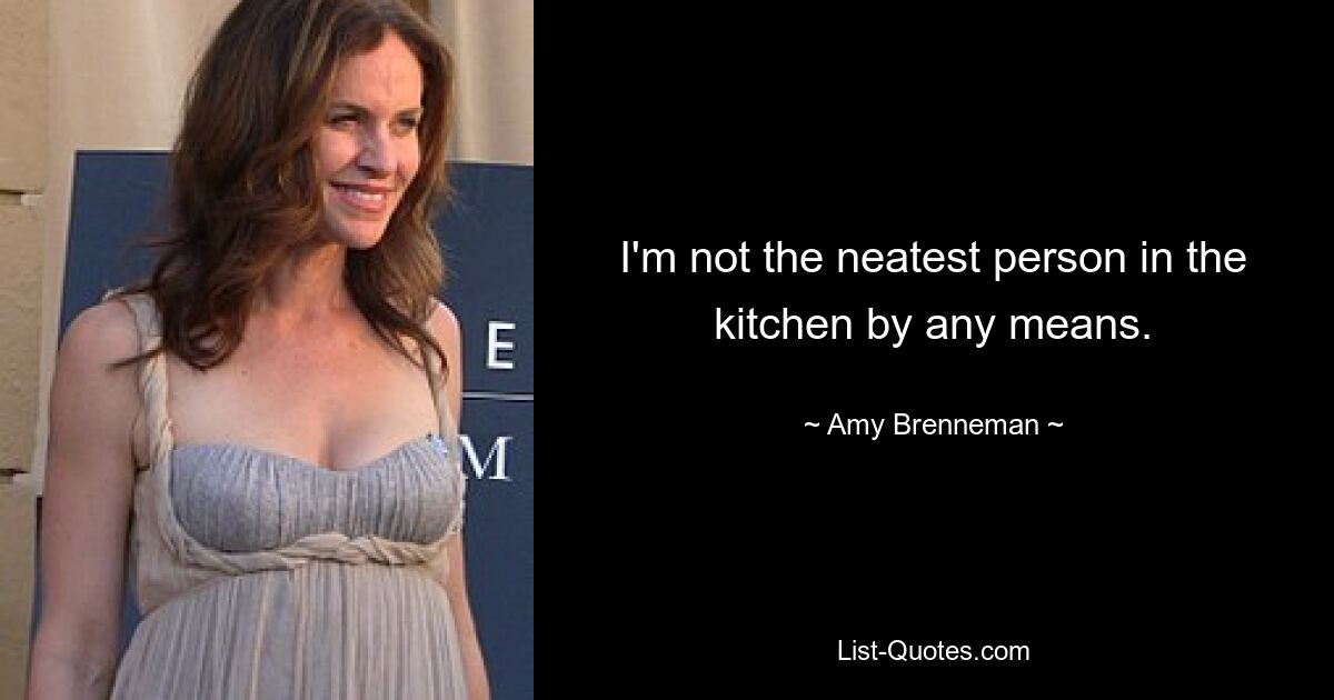 I'm not the neatest person in the kitchen by any means. — © Amy Brenneman