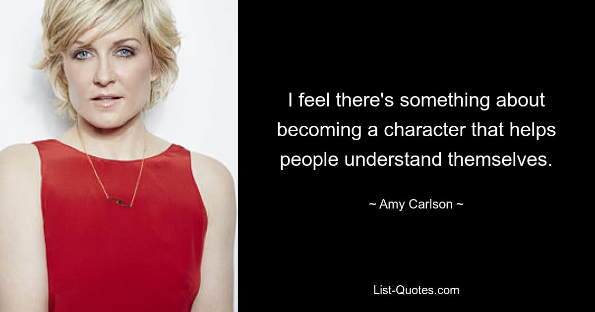 I feel there's something about becoming a character that helps people understand themselves. — © Amy Carlson