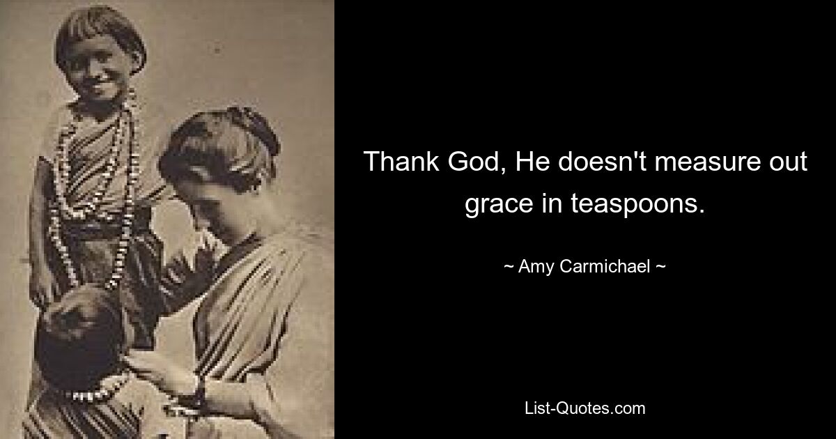 Thank God, He doesn't measure out grace in teaspoons. — © Amy Carmichael