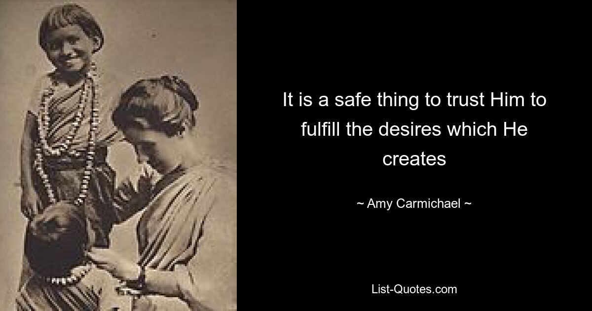 It is a safe thing to trust Him to fulfill the desires which He creates — © Amy Carmichael