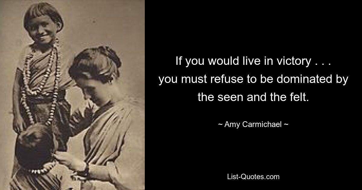 If you would live in victory . . . you must refuse to be dominated by the seen and the felt. — © Amy Carmichael