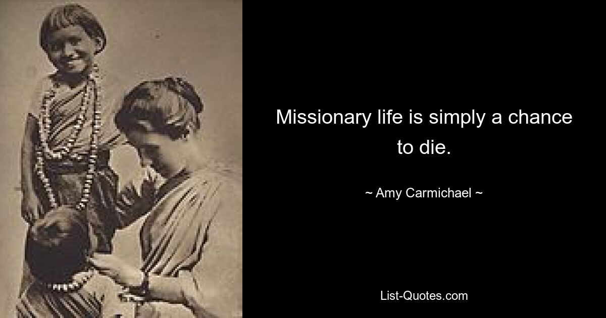 Missionary life is simply a chance to die. — © Amy Carmichael