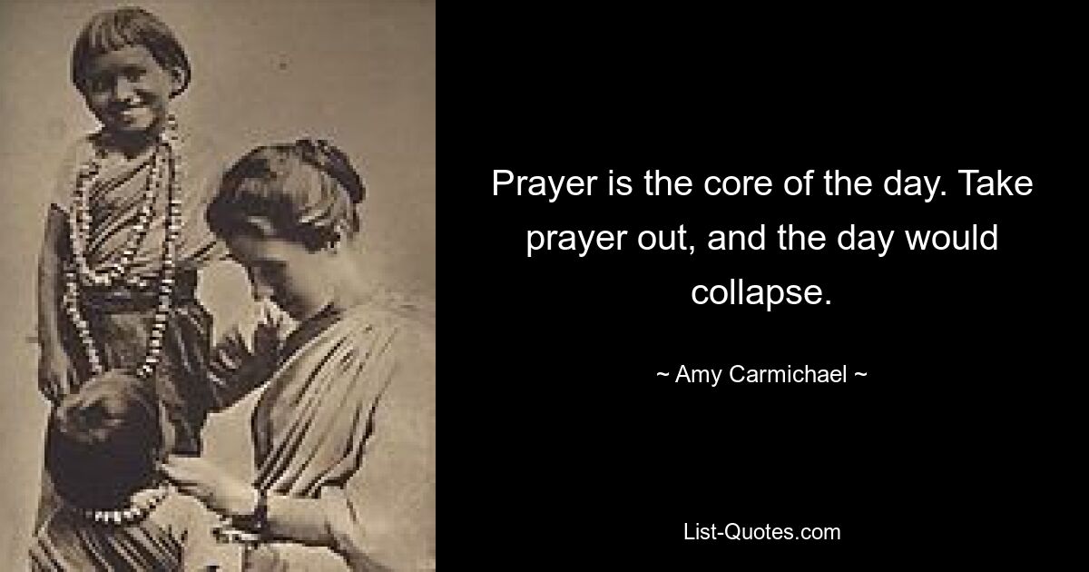 Prayer is the core of the day. Take prayer out, and the day would collapse. — © Amy Carmichael