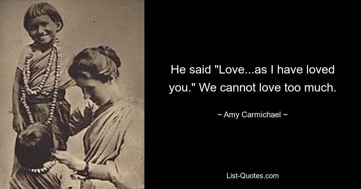 He said "Love...as I have loved you." We cannot love too much. — © Amy Carmichael