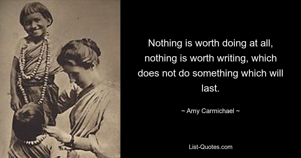 Nothing is worth doing at all, nothing is worth writing, which does not do something which will last. — © Amy Carmichael