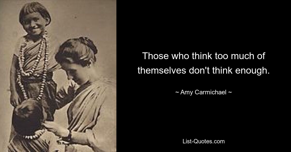 Those who think too much of themselves don't think enough. — © Amy Carmichael