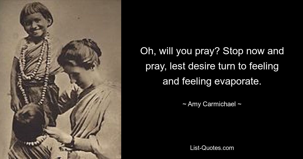 Oh, will you pray? Stop now and pray, lest desire turn to feeling and feeling evaporate. — © Amy Carmichael